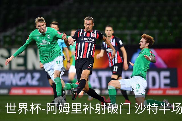 世界杯-阿姆里补射破门 沙特半场暂1-0领先乌拉圭